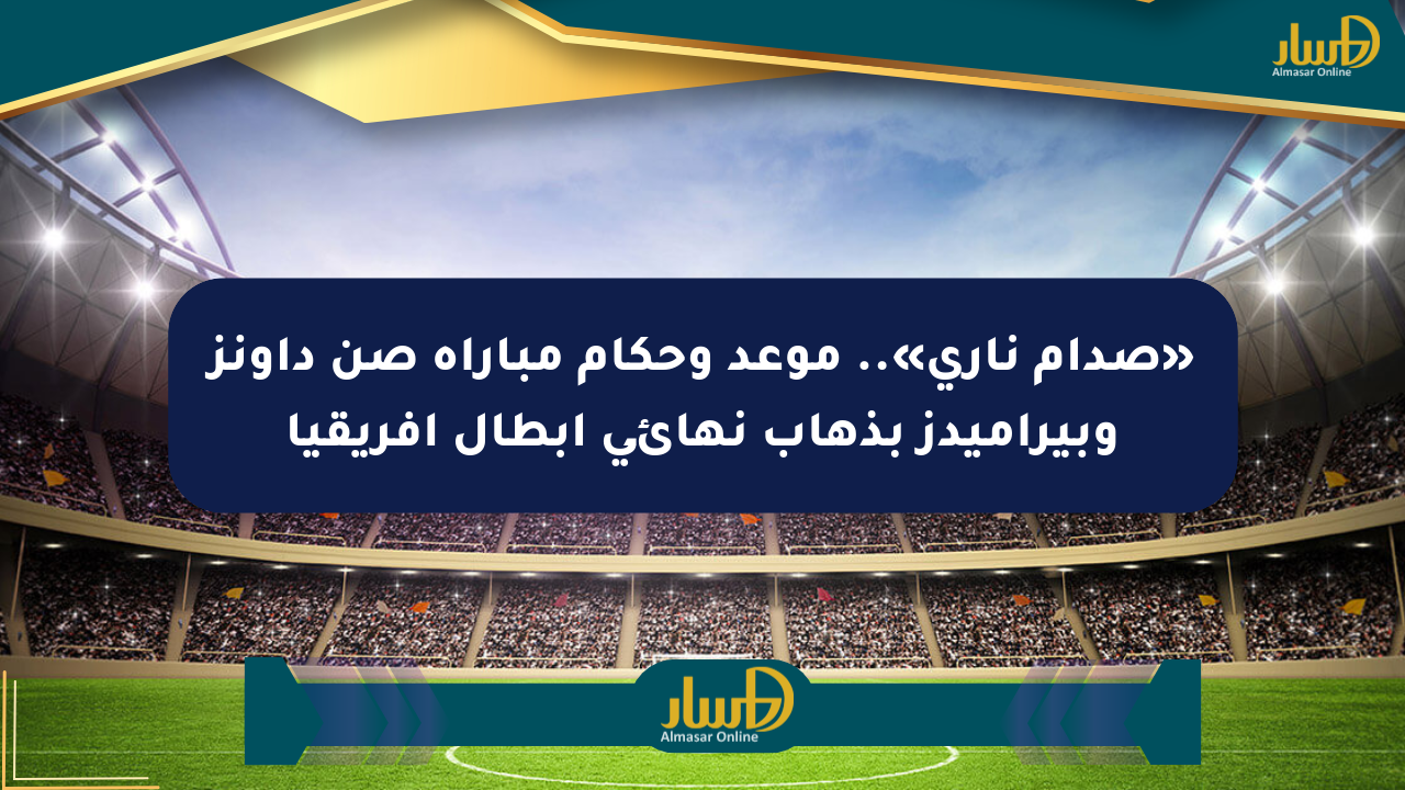 «صدام ناري».. موعد وحكام مباراة صن داونز وبيراميدز بذهاب نهائي أبطال أفريقيا
